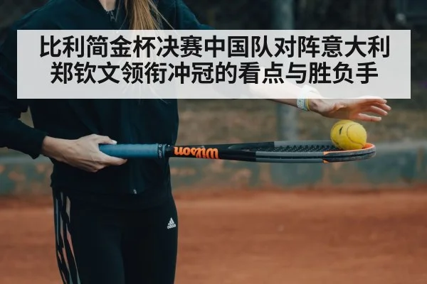 比利简金杯决赛中国队对阵意大利郑钦文领衔冲冠的看点与胜负手