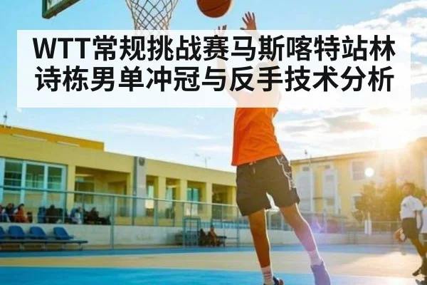 WTT常规挑战赛马斯喀特站林诗栋男单冲冠与反手技术分析