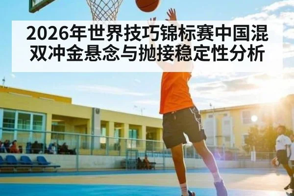 2026年世界技巧锦标赛中国混双冲金悬念与抛接稳定性分析