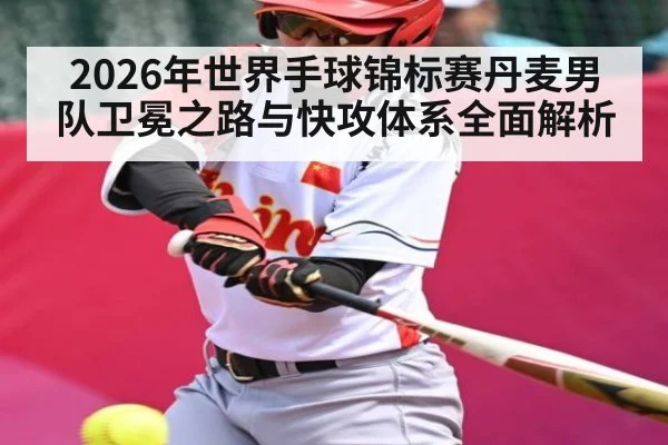 2026年世界手球锦标赛丹麦男队卫冕之路与快攻体系全面解析