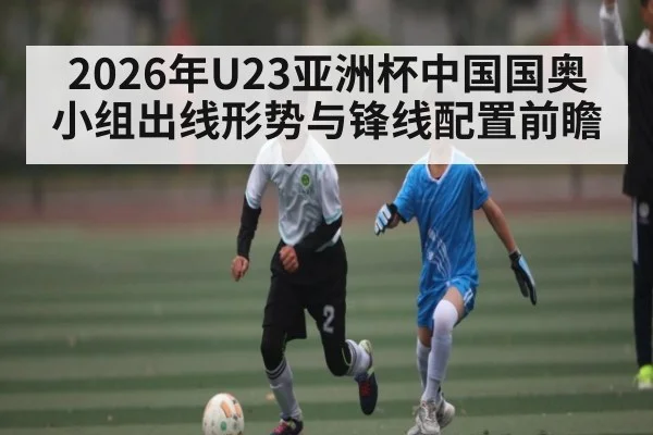 2026年U23亚洲杯中国国奥小组出线形势与锋线配置前瞻